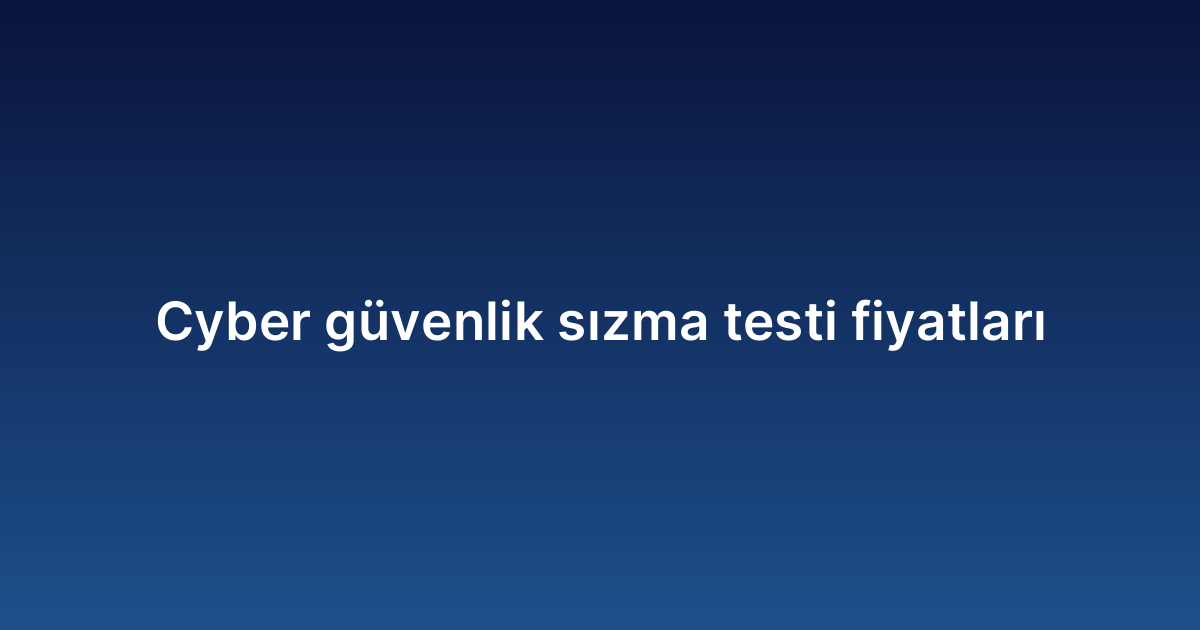 Cyber güvenlik sızma testi fiyatları