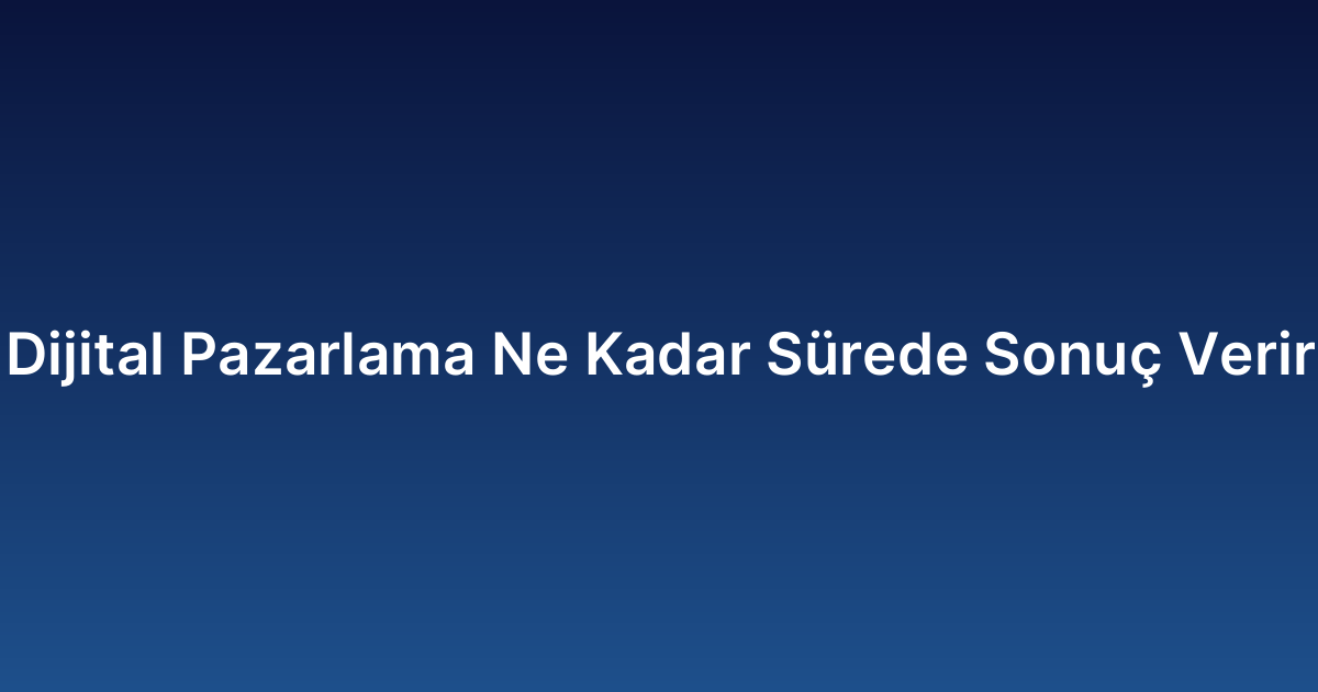Dijital Pazarlama Ne Kadar Sürede Verir