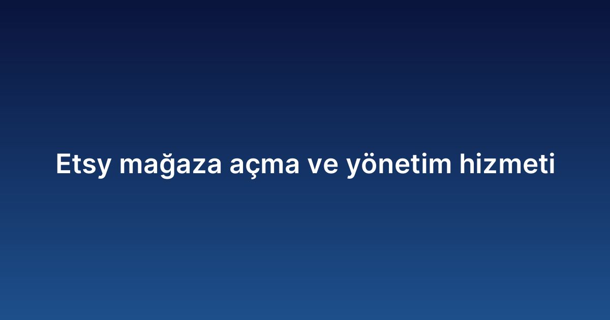 Etsy mağaza açma ve yönetim hizmeti