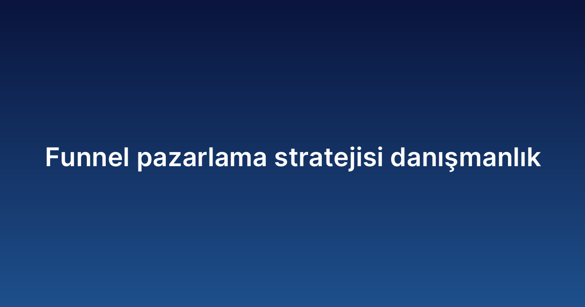Funnel pazarlama stratejisi danışmanlık
