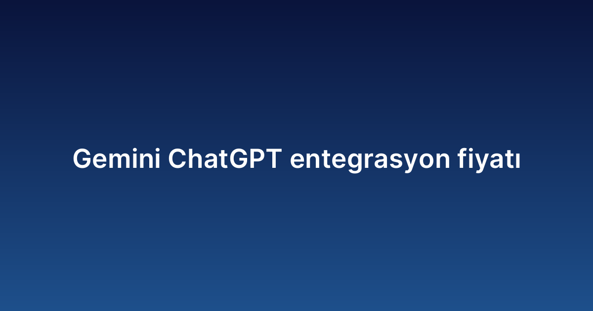 Gemini ChatGPT entegrasyon fiyatı