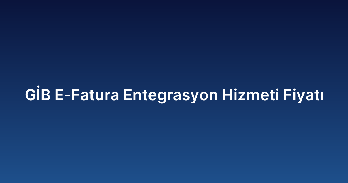 GİB E-Fatura Entegrasyon Hizmeti Fiyatı