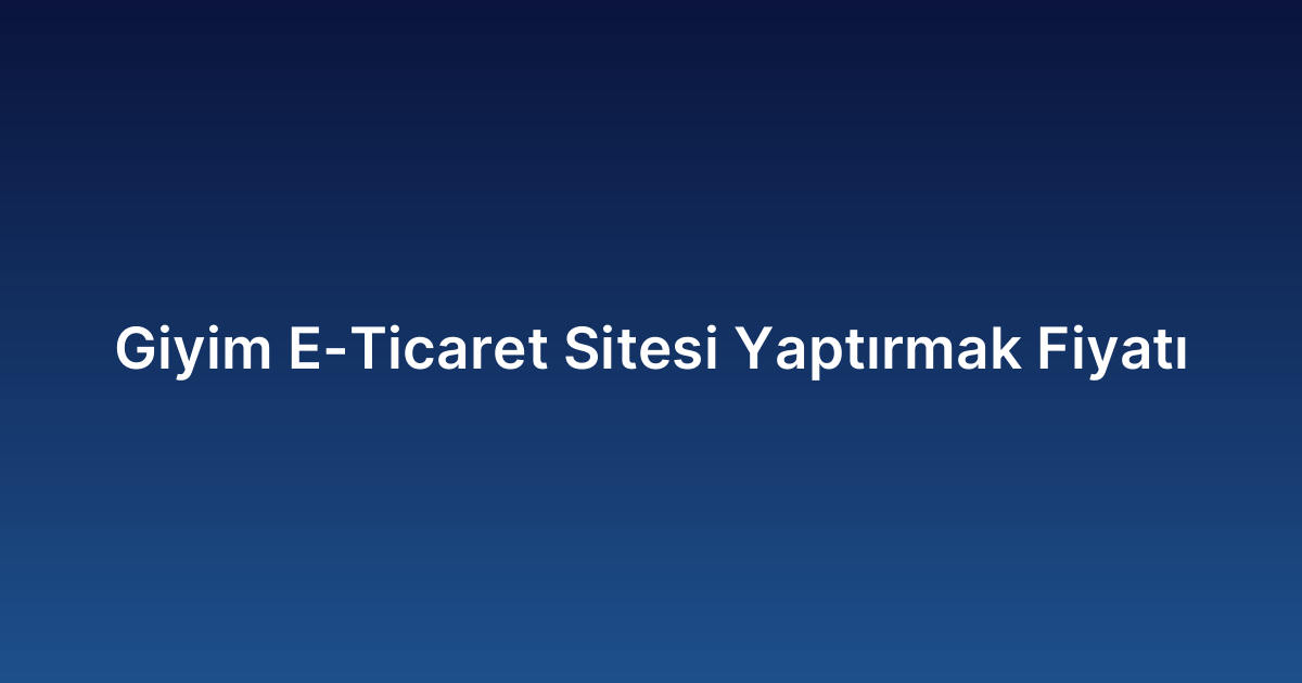 Giyim E-Ticaret Sitesi Yaptırmak Fiyatı