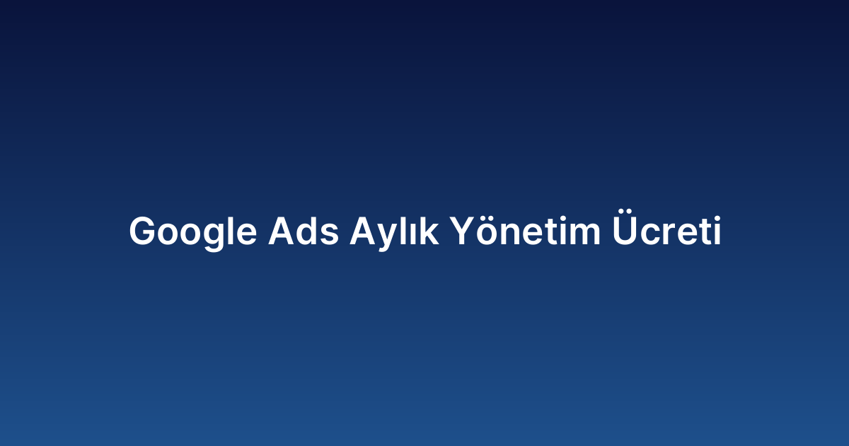 Google Ads Aylık Yönetim Ücreti