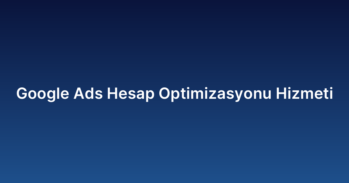 Google Ads Hesap Optimizasyonu Hizmeti