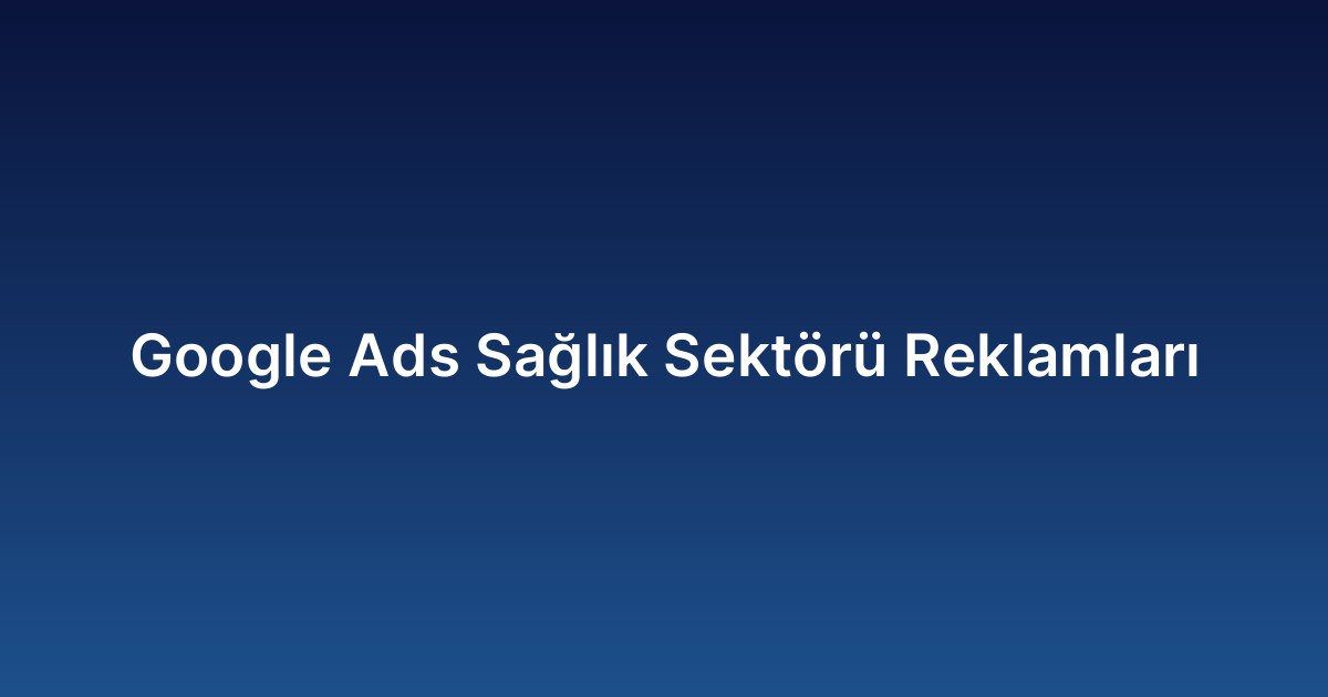 Google Ads Sağlık Sektörü Reklamları