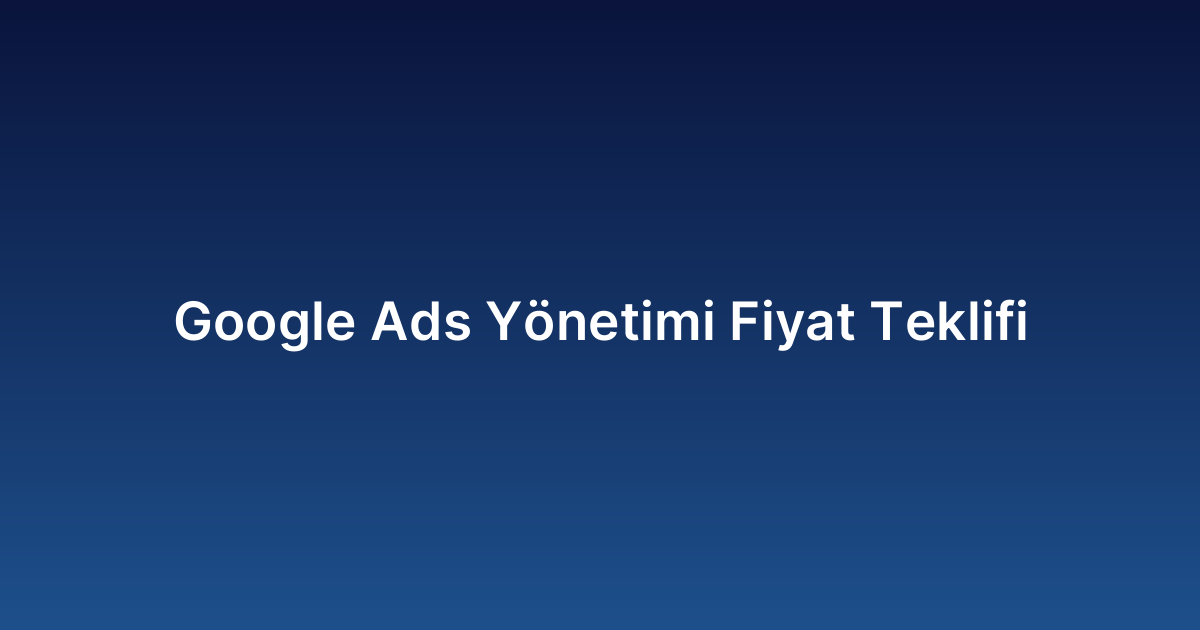 Google Ads Yönetimi Fiyat Teklifi