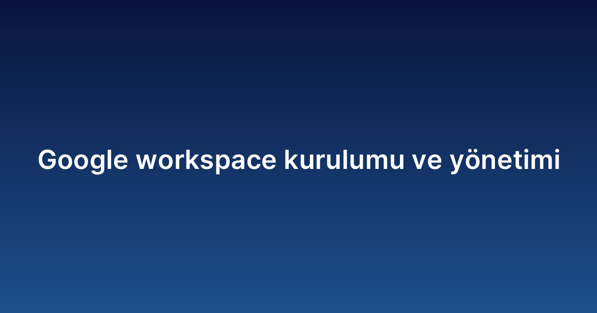 Google workspace kurulumu ve yönetimi