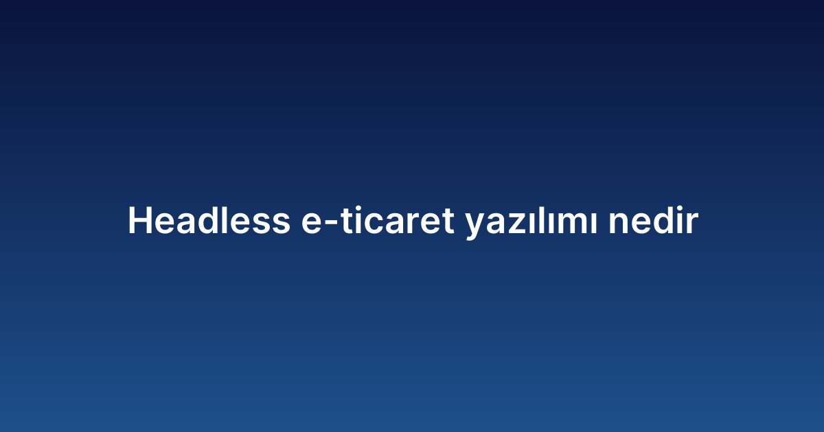 Headless e-ticaret yazılımı nedir