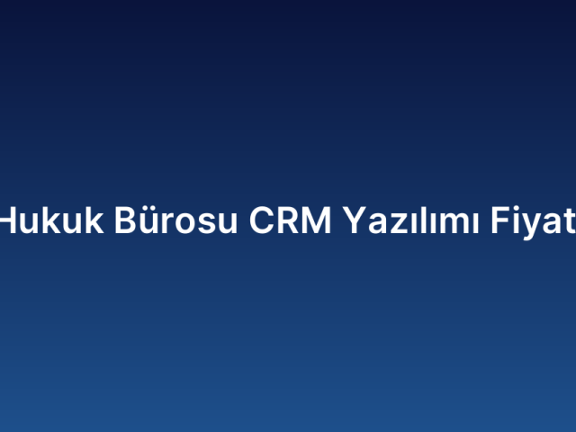 Hukuk Bürosu CRM Yazılımı Fiyatı