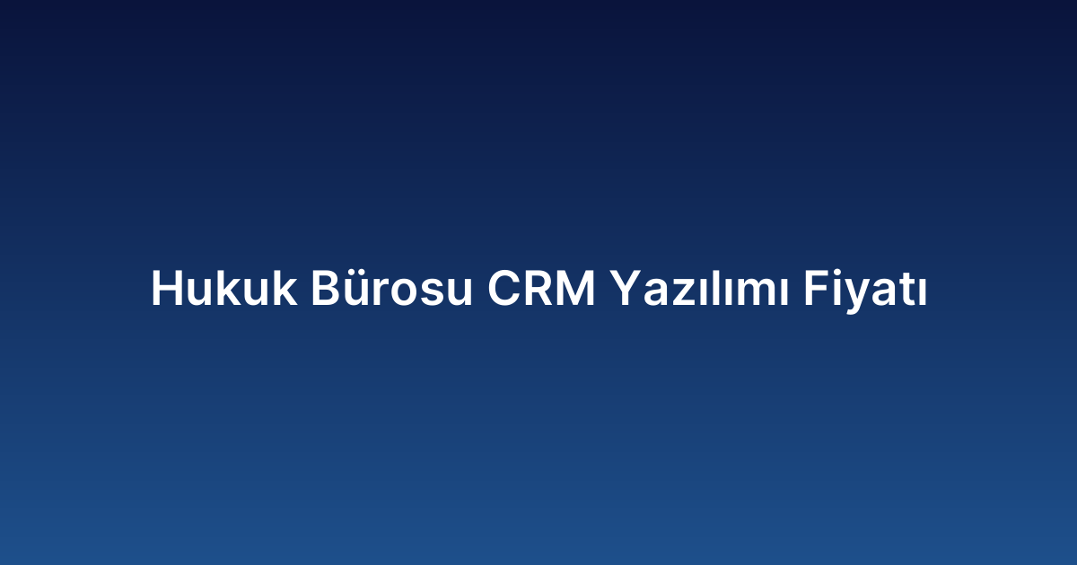 Hukuk Bürosu CRM Yazılımı Fiyatı