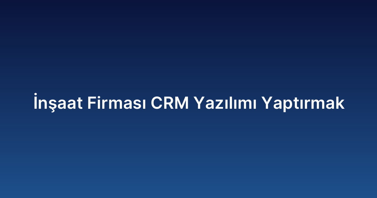 İnşaat Firması CRM Yazılımı Yaptırmak