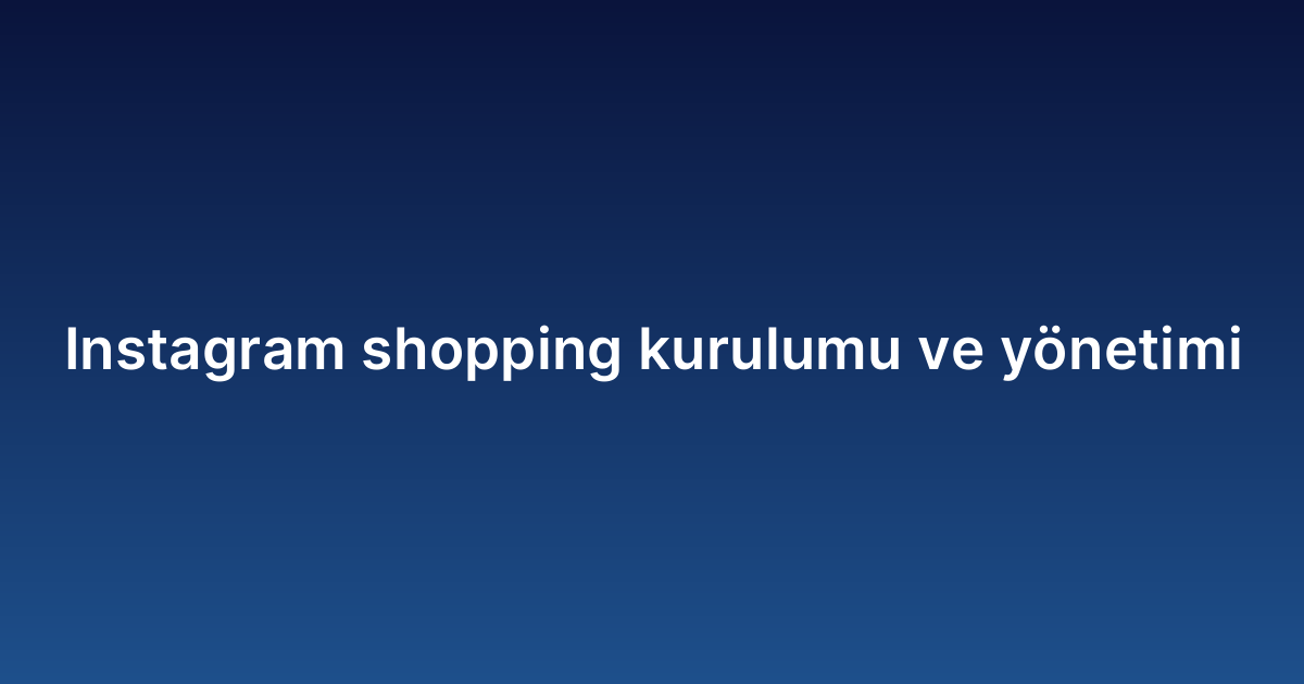 Instagram shopping kurulumu ve yönetimi