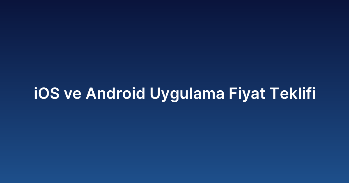 İOS ve Android Uygulama Fiyat Teklifi