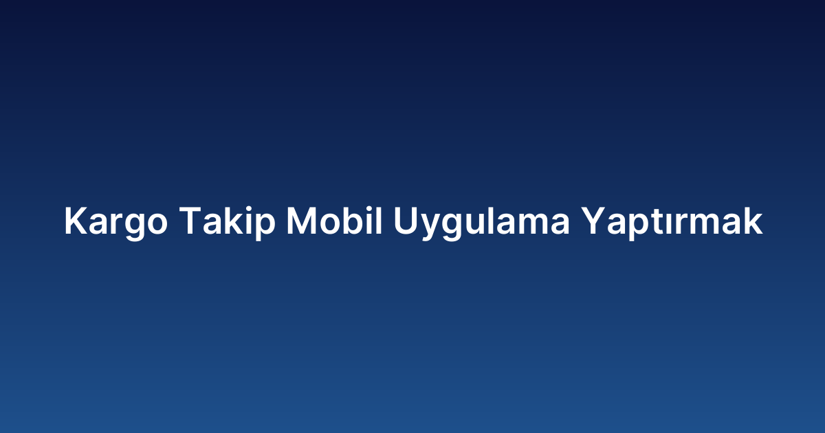 Kargo Takip Mobil Uygulama Yaptırmak