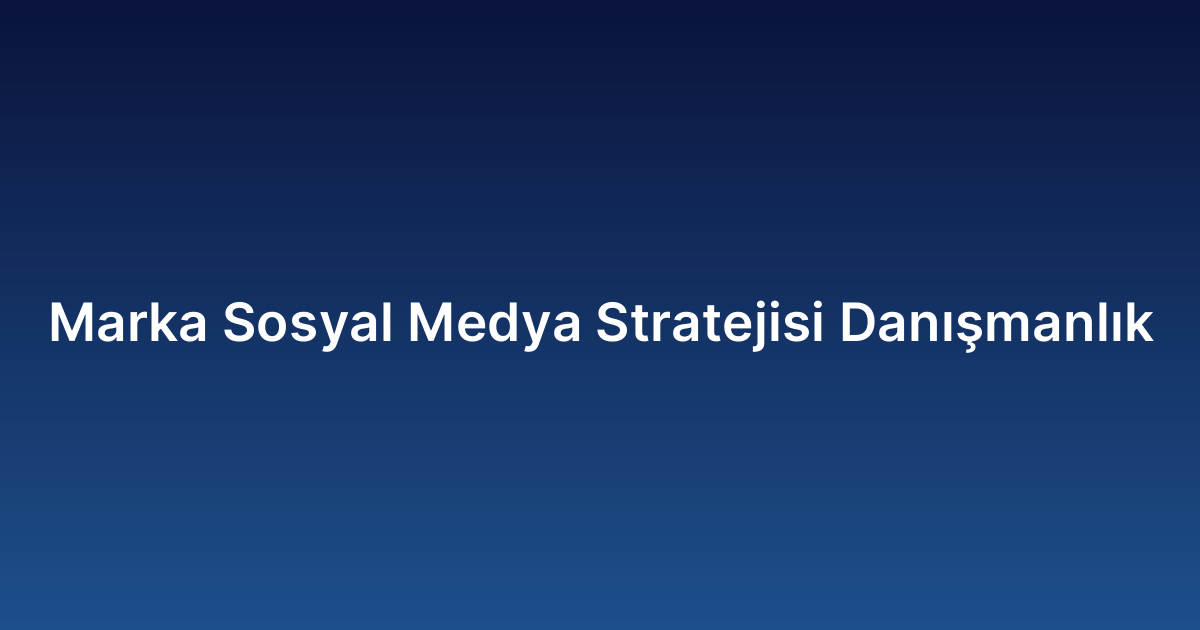 Marka Sosyal Medya Stratejisi Danışmanlık