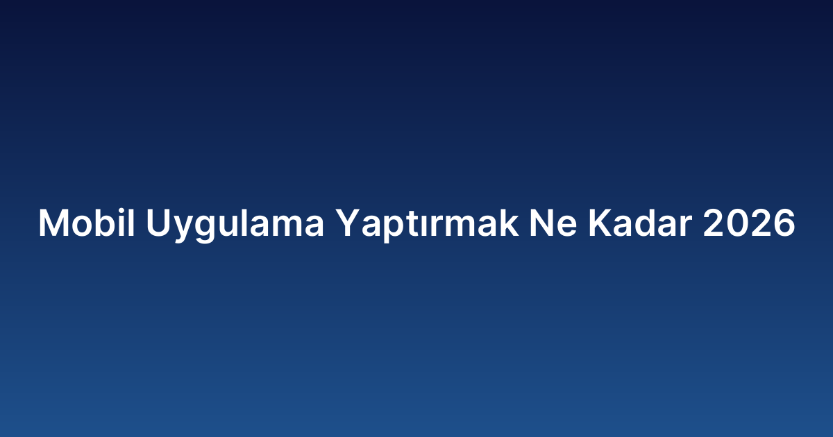 Mobil Uygulama Yaptırmak Ne Kadar 2026