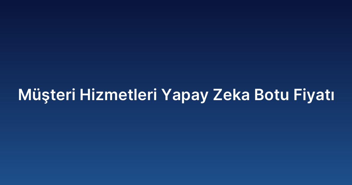 Müşteri Hizmetleri Yapay Zeka Botu Fiyatı