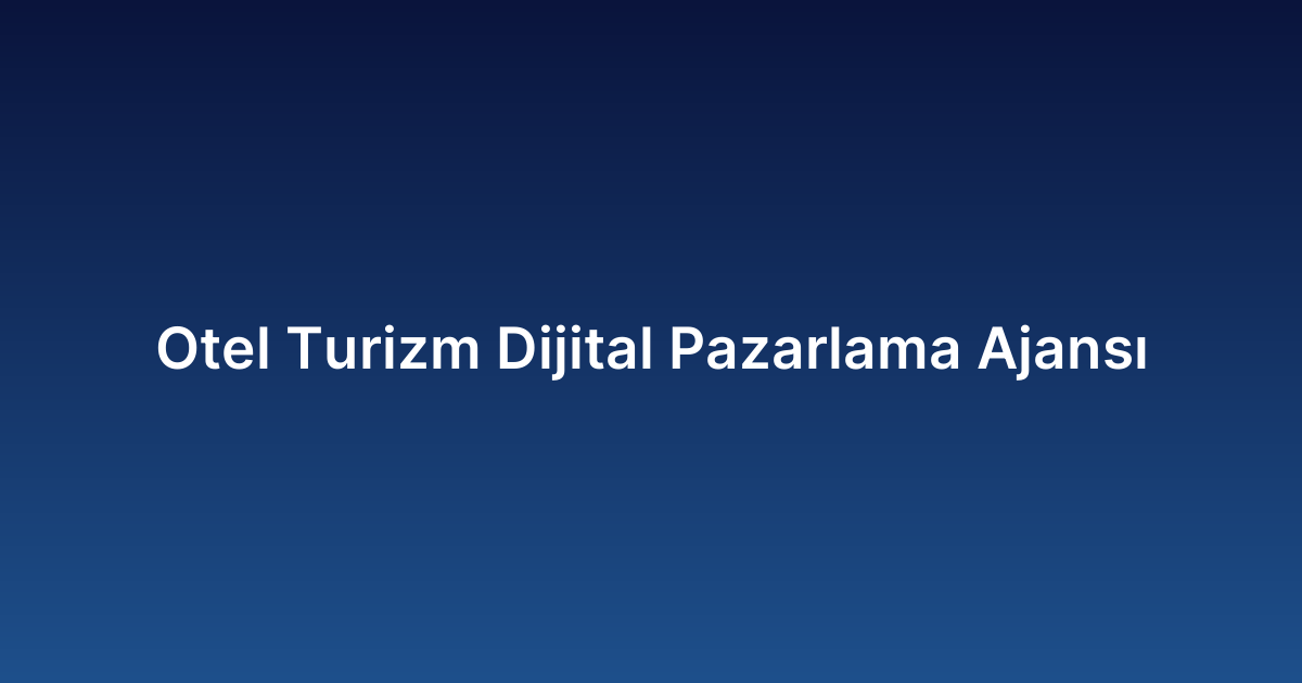 Otel Turizm Dijital Pazarlama Ajansı
