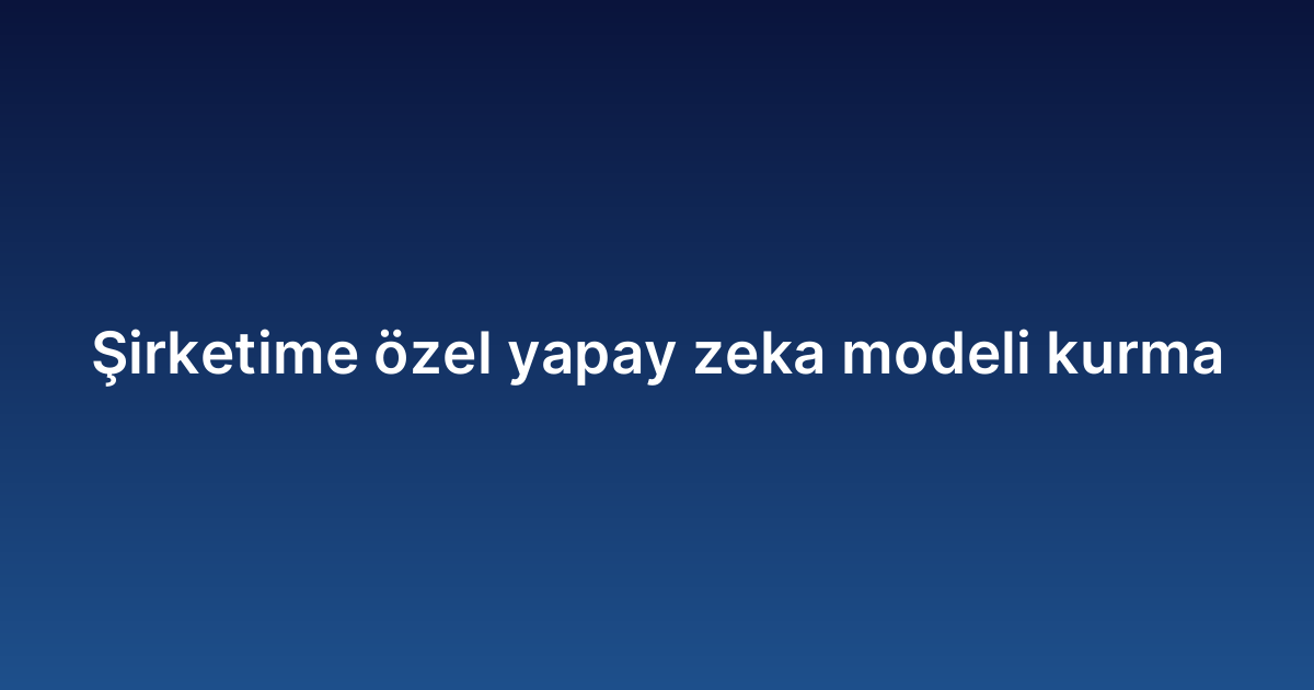 Şirketime özel yapay zeka modeli kurma