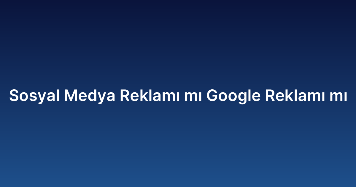 Sosyal Medya Reklamı mı Google Reklamı mı