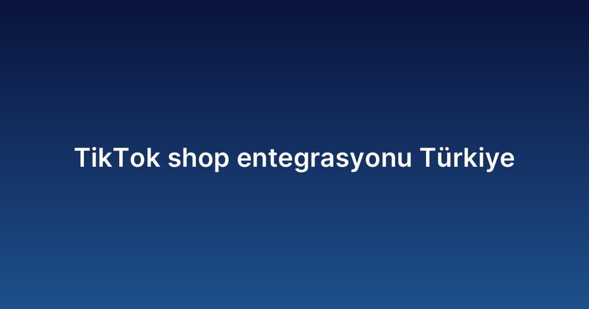 TikTok shop entegrasyonu Türkiye