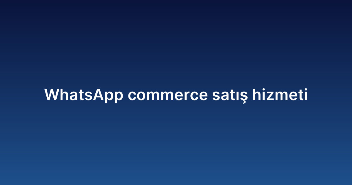 WhatsApp commerce satış hizmeti