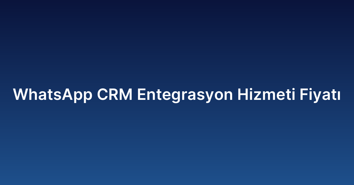 WhatsApp CRM Entegrasyon Hizmeti Fiyatı