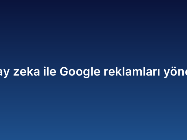 Yapay zeka ile Google reklamları yönetimi