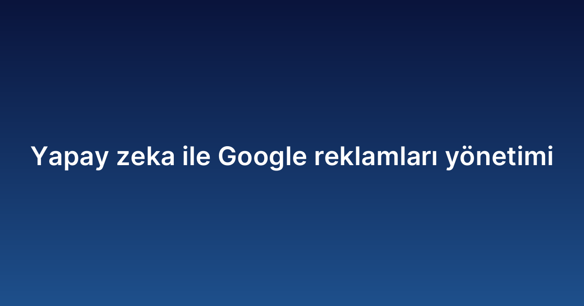 Yapay zeka ile Google reklamları yönetimi