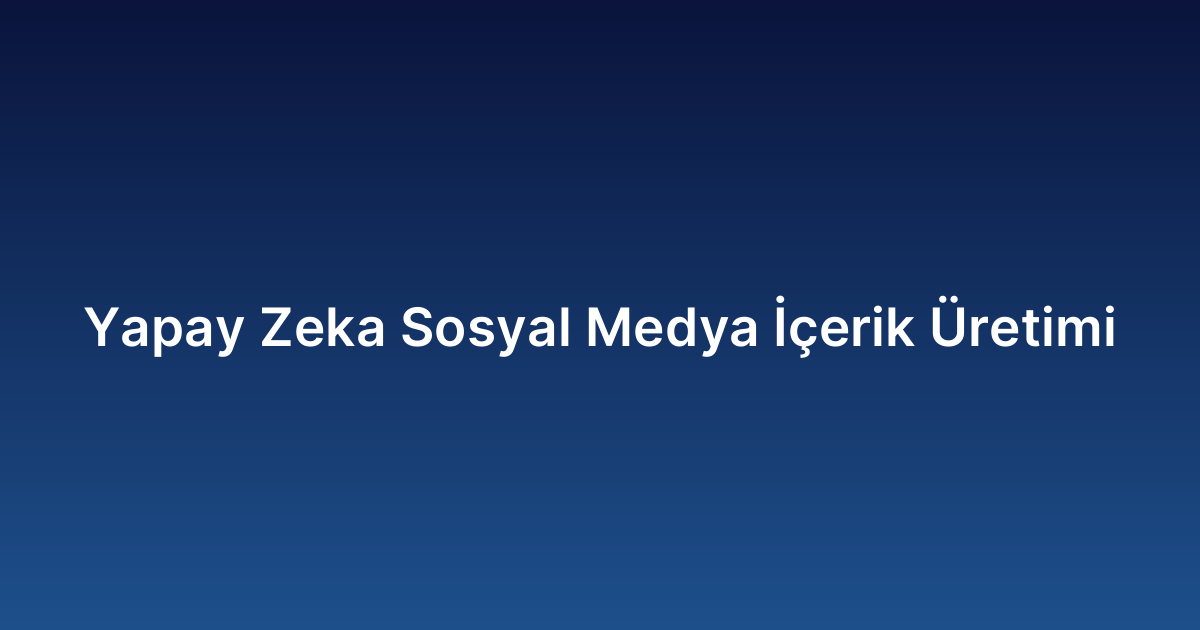 Yapay Zeka Sosyal Medya İçerik Üretimi