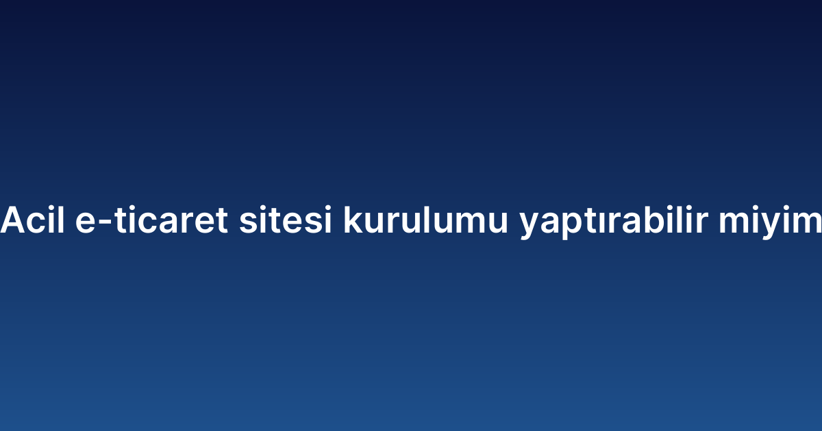 Acil e-ticaret sitesi kurulumu yaptırabilir miyim