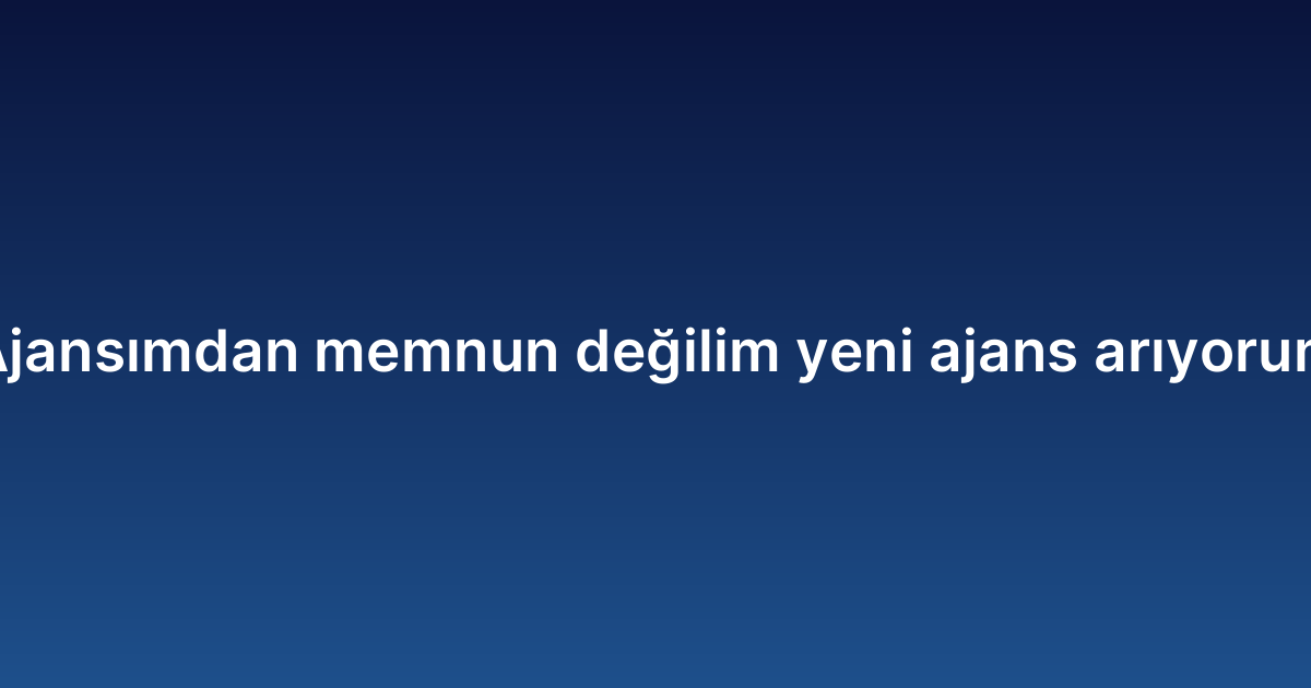 Ajansımdan memnun değilim yeni ajans arıyorum