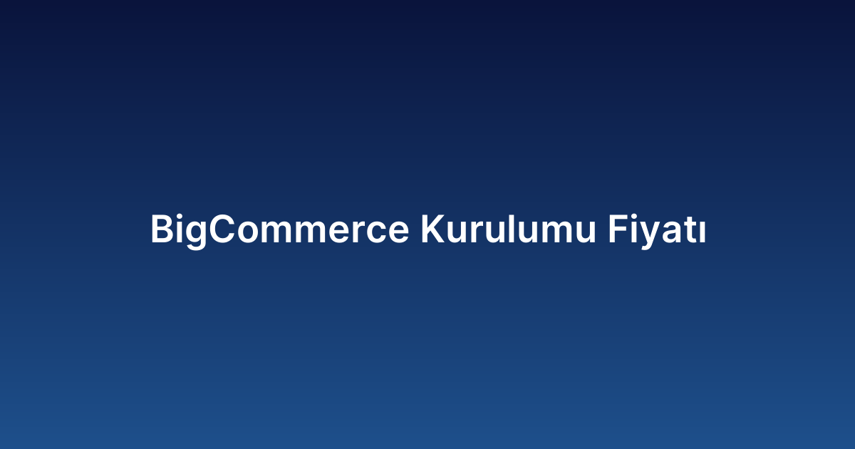BigCommerce Kurulumu Fiyatı