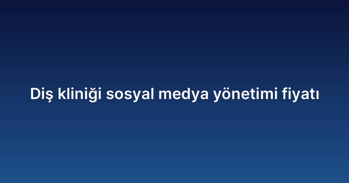 Diş kliniği sosyal medya yönetimi fiyatı