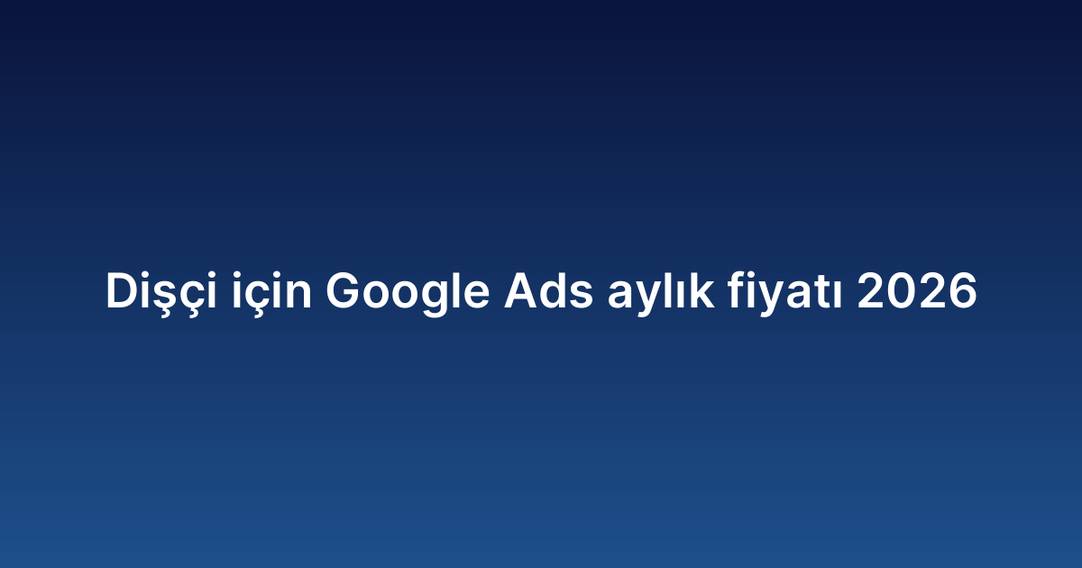 Dişçi için Google Ads aylık fiyatı 2026