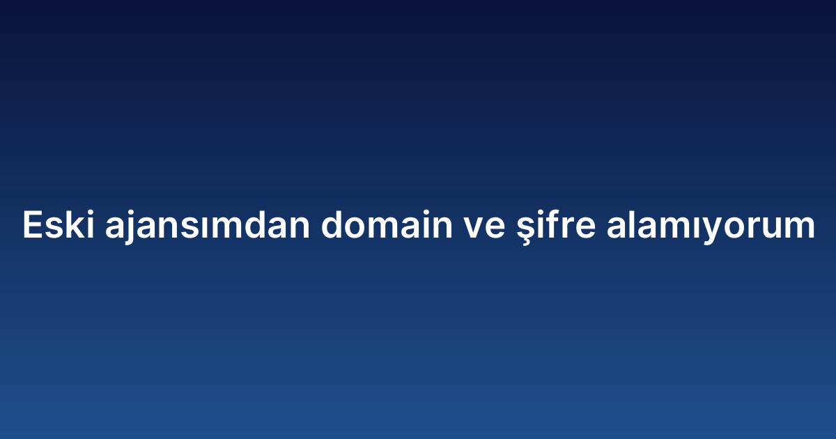 Eski ajansımdan domain ve şifre alamıyorum