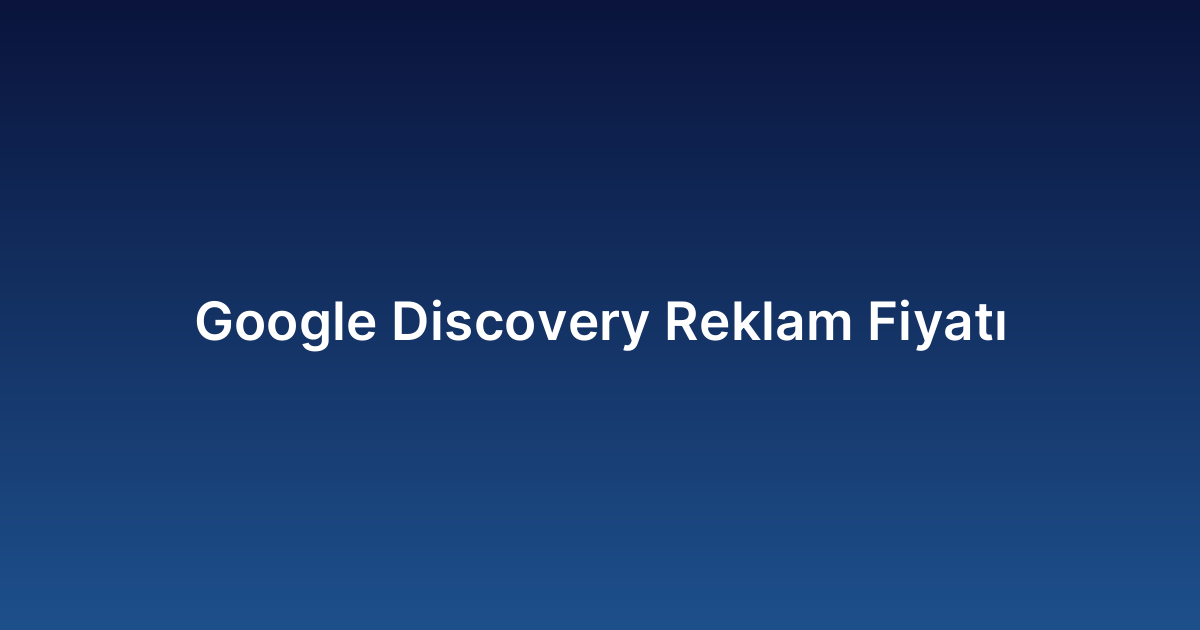 Google Discovery Reklam Fiyatı