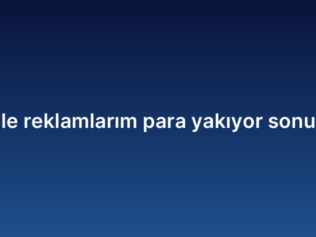 Google reklamlarım para yakıyor yok