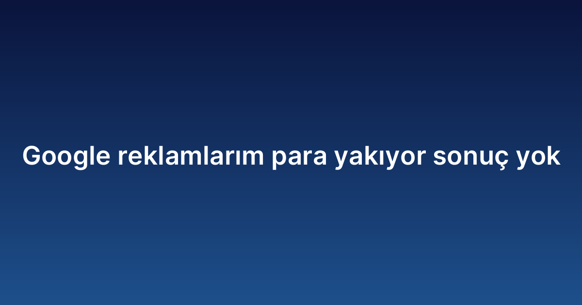 Google reklamlarım para yakıyor yok