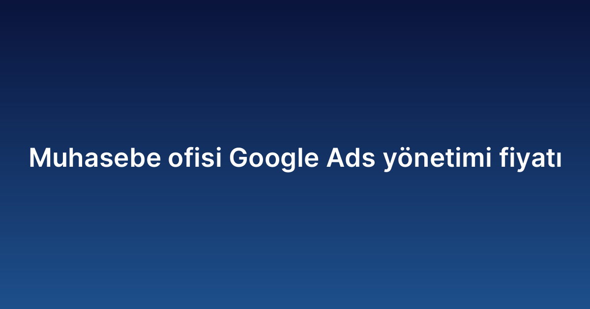 Muhasebe ofisi Google Ads yönetimi fiyatı