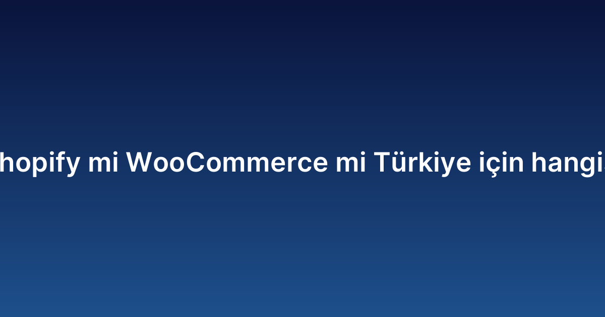 Shopify mi WooCommerce mi Türkiye için hangisi
