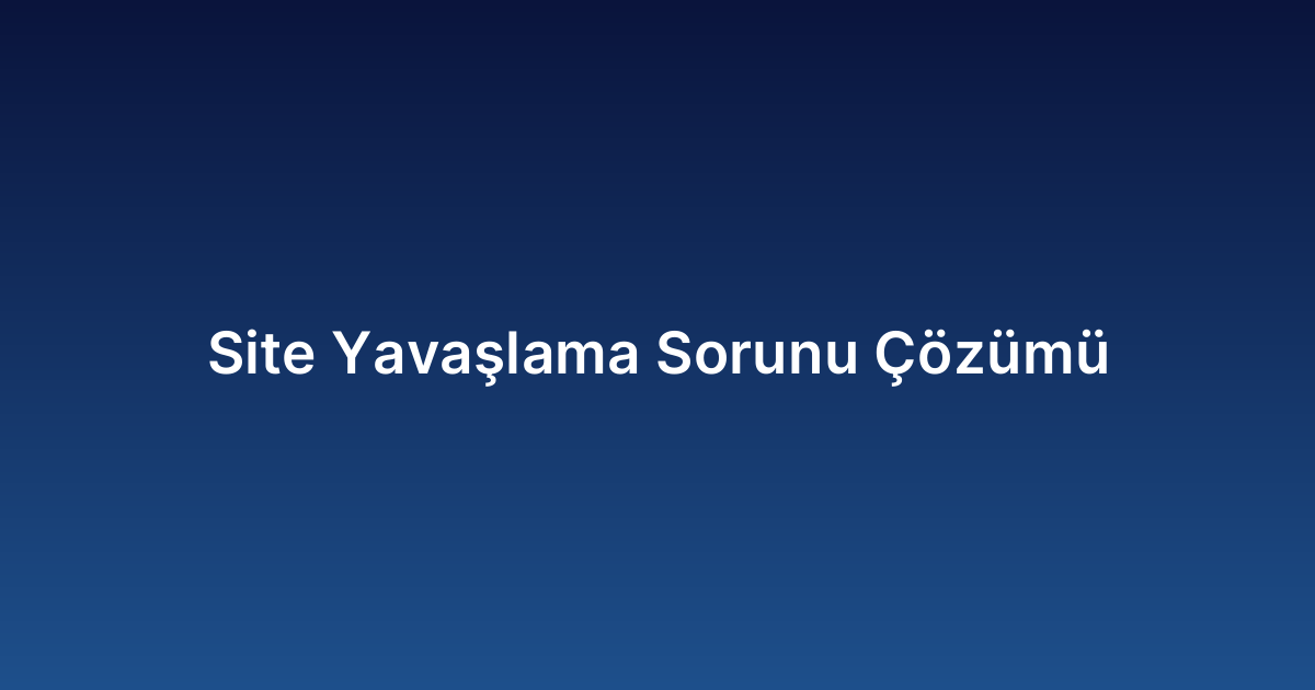 Site Yavaşlama Sorunu Çözümü