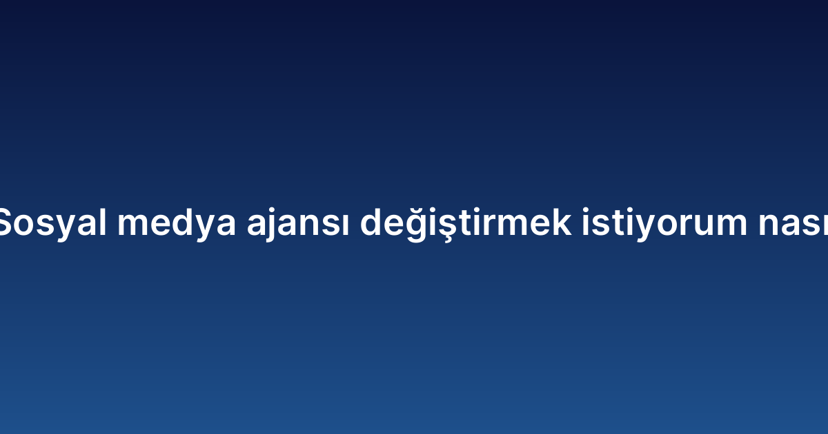 Sosyal medya ajansı değiştirmek istiyorum nasıl