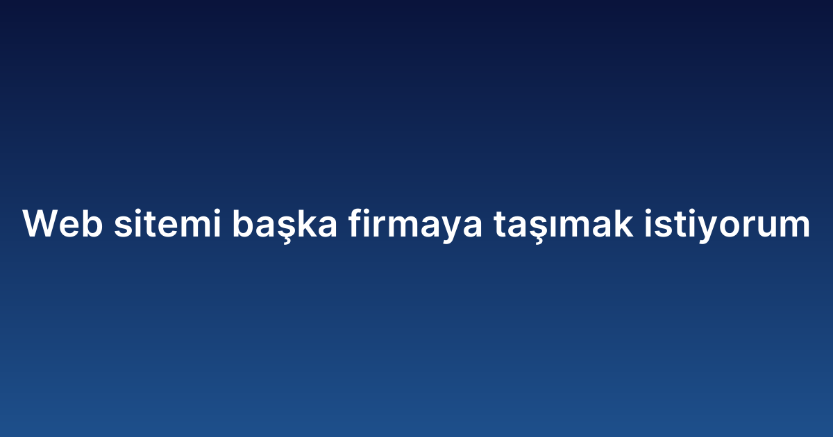 Web sitemi başka firmaya taşımak istiyorum