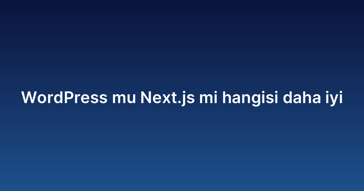 WordPress mu Next.js mi hangisi daha iyi