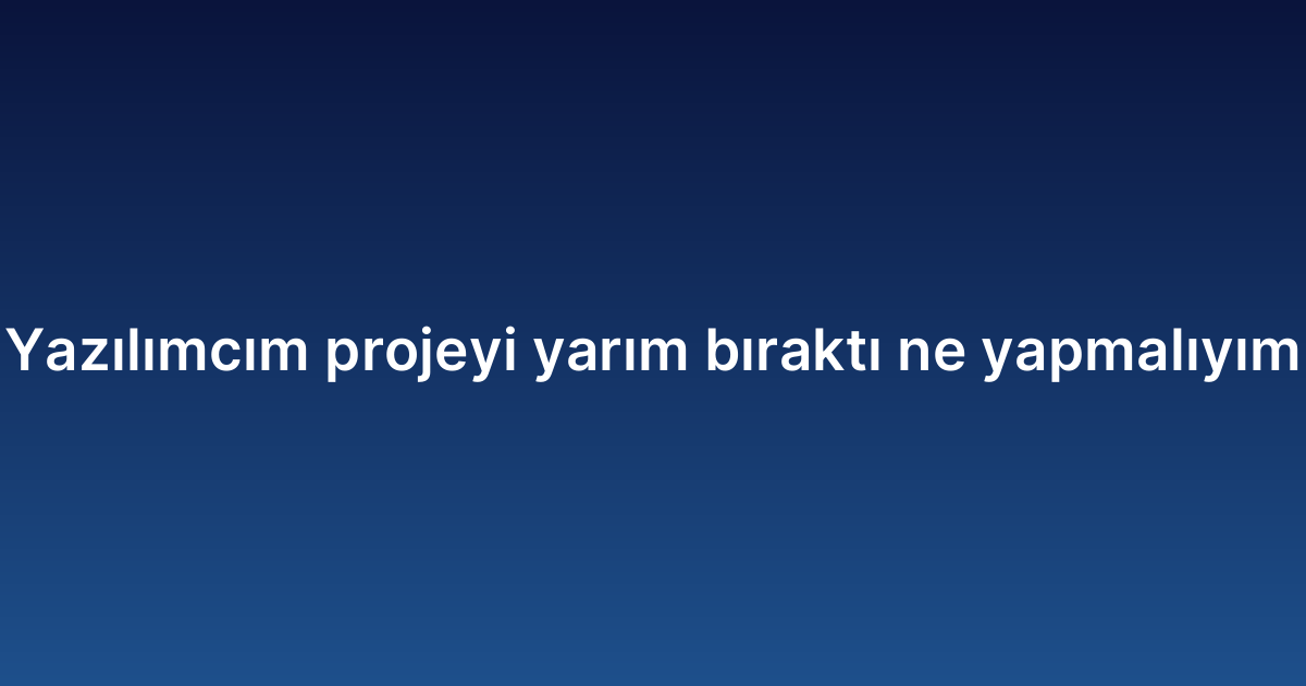 Yazılımcım projeyi yarım bıraktı ne yapmalıyım